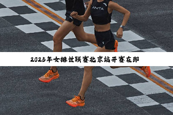 2025年女排世联赛北京站开赛在即 中国女排18人名单出炉