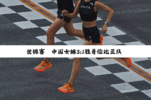 世锦赛丨中国女排3:1胜哥伦比亚队 收获两连胜提前晋级16强