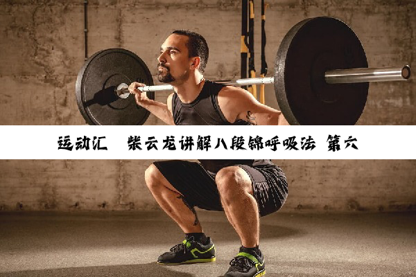 运动汇丨柴云龙讲解八段锦呼吸法 第六式：两手攀足固肾腰