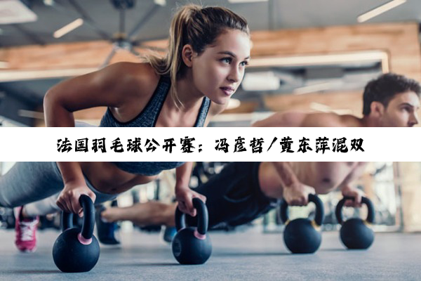 法国羽毛球公开赛：冯彦哲/黄东萍混双夺冠