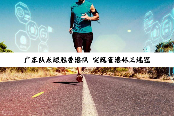 广东队点球胜香港队 实现省港杯三连冠
