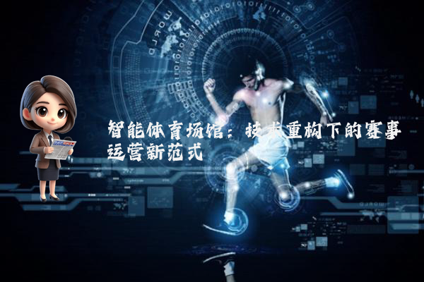 智能体育场馆：技术重构下的赛事运营新范式