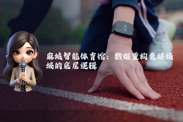 麻城智能体育馆：数据重构竞技场域的底层逻辑