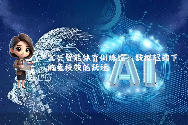 宜兴智能体育训练馆：数据驱动下的竞技效能跃迁